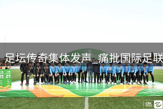 足坛传奇集体发声 痛批国际足联主席背离足球初心